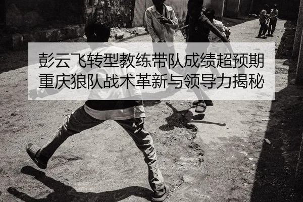 彭云飞转型教练带队成绩超预期 重庆狼队战术革新与领导力揭秘