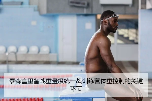泰森富里备战重量级统一战训练营体重控制的关键环节