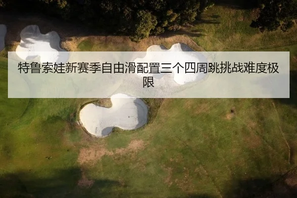 特鲁索娃新赛季自由滑配置三个四周跳挑战难度极限