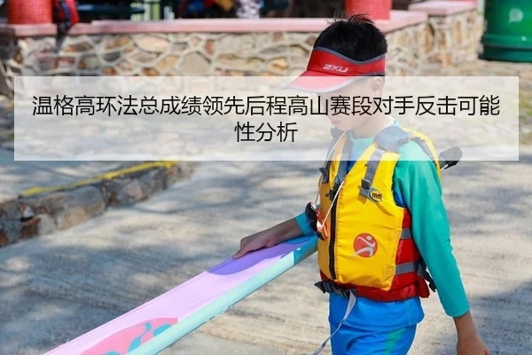 温格高环法总成绩领先后程高山赛段对手反击可能性分析